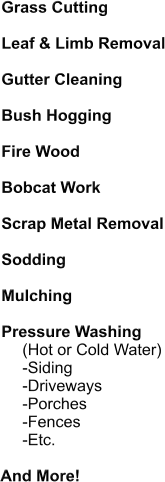 Grass Cutting  Leaf & Limb Removal  Gutter Cleaning  Bush Hogging  Fire Wood  Bobcat Work  Scrap Metal Removal  Sodding  Mulching  Pressure Washing (Hot or Cold Water) -Siding -Driveways -Porches -Fences -Etc.  And More!